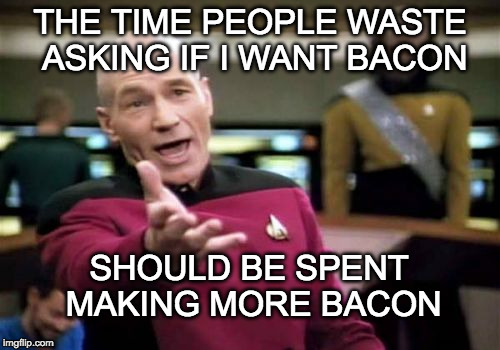 Picard Wtf Meme | THE TIME PEOPLE WASTE ASKING IF I WANT BACON; SHOULD BE SPENT MAKING MORE BACON | image tagged in memes,picard wtf | made w/ Imgflip meme maker