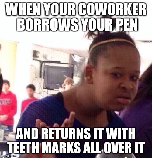 Black Girl Wat Meme | WHEN YOUR COWORKER BORROWS YOUR PEN AND RETURNS IT WITH TEETH MARKS ALL OVER IT | image tagged in memes,black girl wat | made w/ Imgflip meme maker