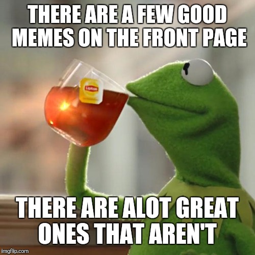 But That's None Of My Business Meme | THERE ARE A FEW GOOD MEMES ON THE FRONT PAGE; THERE ARE ALOT GREAT ONES THAT AREN'T | image tagged in memes,but thats none of my business,kermit the frog | made w/ Imgflip meme maker