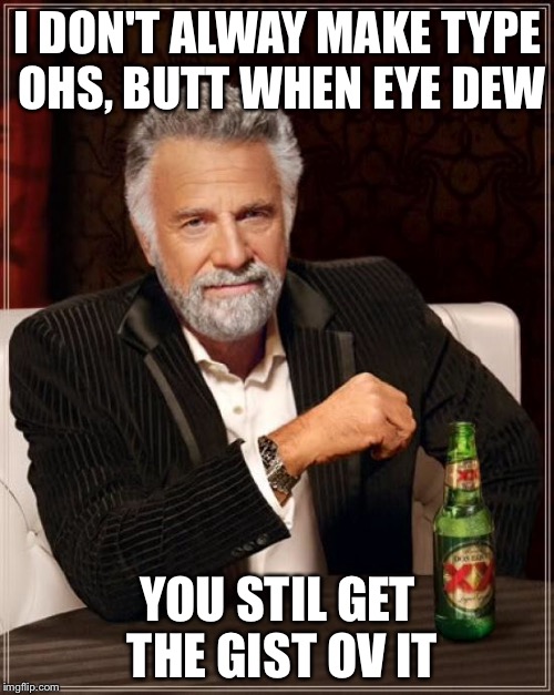 The Most Interesting Man In The World Meme | I DON'T ALWAY MAKE TYPE OHS, BUTT WHEN EYE DEW YOU STIL GET THE GIST OV IT | image tagged in memes,the most interesting man in the world | made w/ Imgflip meme maker