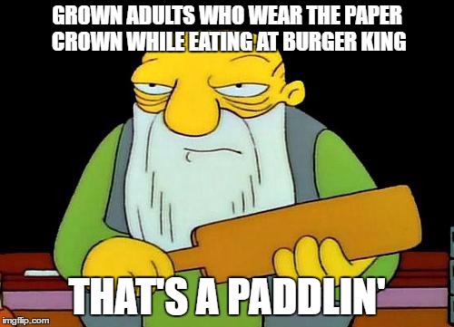 You look like an idiot and/or are desperate for attention | GROWN ADULTS WHO WEAR THE PAPER CROWN WHILE EATING AT BURGER KING; THAT'S A PADDLIN' | image tagged in memes,that's a paddlin' | made w/ Imgflip meme maker