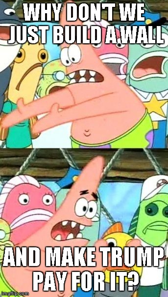 Put It Somewhere Else Patrick | WHY DON'T WE JUST BUILD A WALL; AND MAKE TRUMP PAY FOR IT? | image tagged in memes,put it somewhere else patrick | made w/ Imgflip meme maker