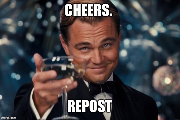 Leonardo Dicaprio Cheers Meme | CHEERS. REPOST | image tagged in memes,leonardo dicaprio cheers | made w/ Imgflip meme maker