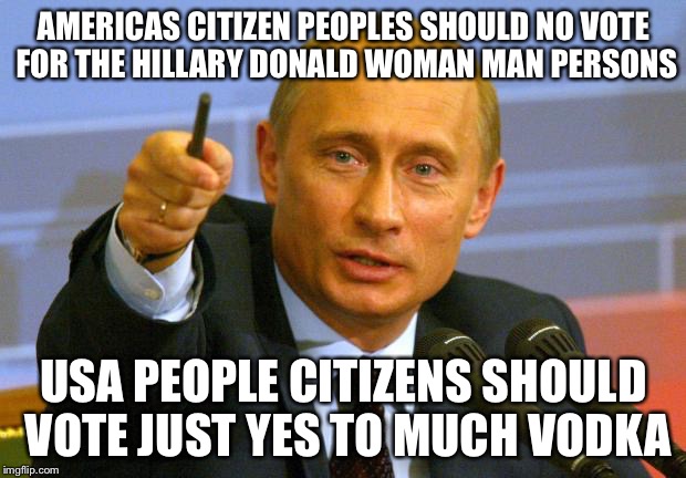 Vote Good Vodka Guy Putin | AMERICAS CITIZEN PEOPLES SHOULD NO VOTE FOR THE HILLARY DONALD WOMAN MAN
PERSONS; USA PEOPLE CITIZENS SHOULD VOTE JUST YES TO MUCH VODKA | image tagged in memes,good guy putin,vodka's masters,hillary clinton,donald trump | made w/ Imgflip meme maker