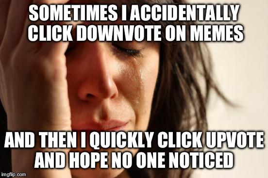 First World Problems Meme | SOMETIMES I ACCIDENTALLY CLICK DOWNVOTE ON MEMES; AND THEN I QUICKLY CLICK UPVOTE AND HOPE NO ONE NOTICED | image tagged in memes,first world problems | made w/ Imgflip meme maker