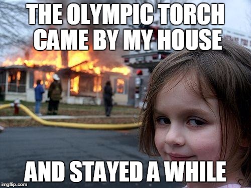 Disaster Girl Meme | THE OLYMPIC TORCH CAME BY MY HOUSE; AND STAYED A WHILE | image tagged in memes,disaster girl | made w/ Imgflip meme maker