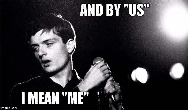 AND BY "US"; I MEAN "ME" | image tagged in joy division,ian curtis,love will tear us apart | made w/ Imgflip meme maker