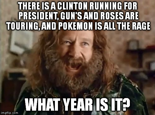 What Year Is It Meme | THERE IS A CLINTON RUNNING FOR PRESIDENT, GUN'S AND ROSES ARE TOURING, AND POKEMON IS ALL THE RAGE; WHAT YEAR IS IT? | image tagged in memes,what year is it | made w/ Imgflip meme maker
