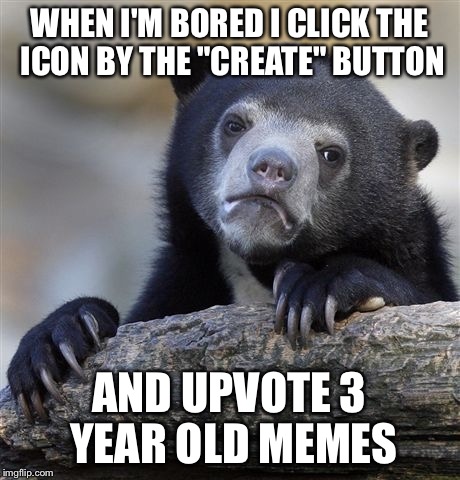 Imgflip Ghosts | WHEN I'M BORED I CLICK THE ICON BY THE "CREATE" BUTTON; AND UPVOTE 3 YEAR OLD MEMES | image tagged in memes,confession bear | made w/ Imgflip meme maker