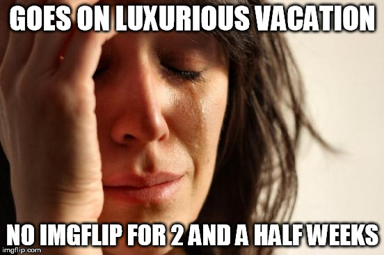 First World Problems Meme | GOES ON LUXURIOUS VACATION; NO IMGFLIP FOR 2 AND A HALF WEEKS | image tagged in memes,first world problems | made w/ Imgflip meme maker