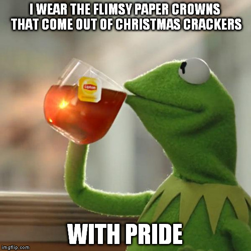 But That's None Of My Business Meme | I WEAR THE FLIMSY PAPER CROWNS THAT COME OUT OF CHRISTMAS CRACKERS WITH PRIDE | image tagged in memes,but thats none of my business,kermit the frog | made w/ Imgflip meme maker