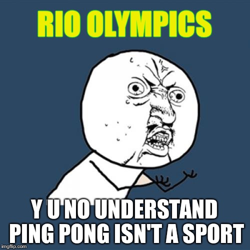 Enough already | RIO OLYMPICS; Y U NO UNDERSTAND PING PONG ISN'T A SPORT | image tagged in memes,y u no,rio olympics,2016 olympics,olympics 2016,black girl wat | made w/ Imgflip meme maker