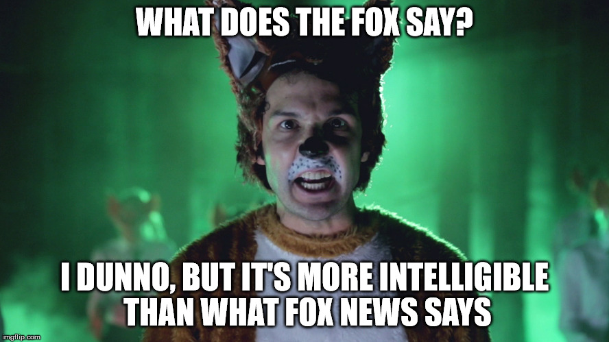 What does the FOX News say? | WHAT DOES THE FOX SAY? I DUNNO, BUT IT'S MORE INTELLIGIBLE THAN WHAT FOX NEWS SAYS | image tagged in ylvis,what does the fox say,fox not so much news,how about chicks in bikinis,broken news | made w/ Imgflip meme maker