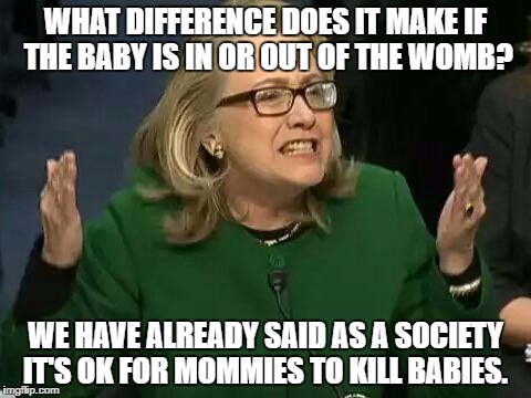 hillary what difference does it make | WHAT DIFFERENCE DOES IT MAKE IF THE BABY IS IN OR OUT OF THE WOMB? WE HAVE ALREADY SAID AS A SOCIETY IT'S OK FOR MOMMIES TO KILL BABIES. | image tagged in hillary what difference does it make | made w/ Imgflip meme maker