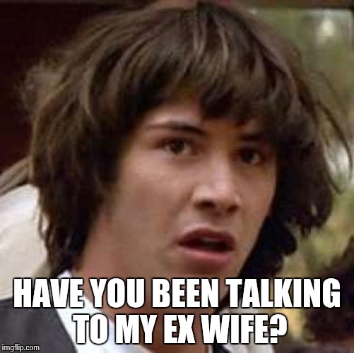 HAVE YOU BEEN TALKING TO MY EX WIFE? | image tagged in memes,conspiracy keanu | made w/ Imgflip meme maker