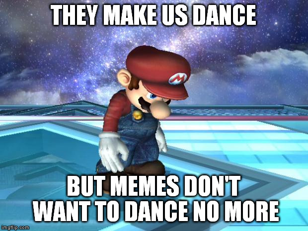 my darkest meme | THEY MAKE US DANCE; BUT MEMES DON'T WANT TO DANCE NO MORE | image tagged in depressed mario memes | made w/ Imgflip meme maker