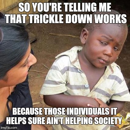 Third World Skeptical Kid Meme | SO YOU'RE TELLING ME THAT TRICKLE DOWN WORKS BECAUSE THOSE INDIVIDUALS IT HELPS SURE AIN'T HELPING SOCIETY | image tagged in memes,third world skeptical kid | made w/ Imgflip meme maker