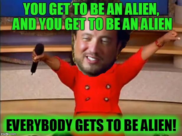 YOU GET TO BE AN ALIEN, AND YOU GET TO BE AN ALIEN EVERYBODY GETS TO BE ALIEN! | made w/ Imgflip meme maker