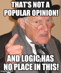 THAT'S NOT A POPULAR OPINION! AND LOGIC HAS NO PLACE IN THIS! | image tagged in memes,back in my day | made w/ Imgflip meme maker