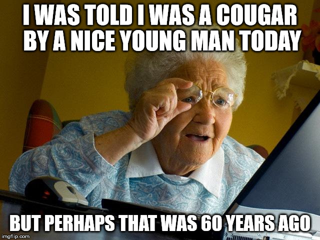 Grandma Finds The Internet Meme | I WAS TOLD I WAS A COUGAR BY A NICE YOUNG MAN TODAY BUT PERHAPS THAT WAS 60 YEARS AGO | image tagged in memes,grandma finds the internet | made w/ Imgflip meme maker