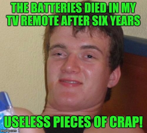 10 Guy | THE BATTERIES DIED IN MY TV REMOTE AFTER SIX YEARS; USELESS PIECES OF CRAP! | image tagged in memes,10 guy | made w/ Imgflip meme maker