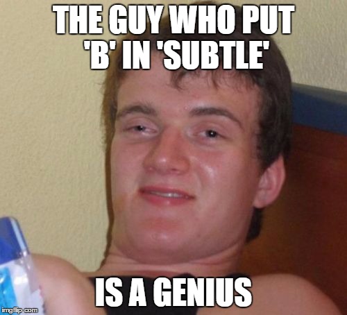 10 Guy | THE GUY WHO PUT 'B' IN 'SUBTLE'; IS A GENIUS | image tagged in memes,10 guy | made w/ Imgflip meme maker