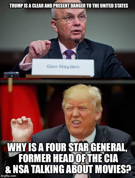 Trump and danger | TRUMP IS A CLEAR AND PRESENT DANGER TO THE UNITED STATES; WHY IS A FOUR STAR GENERAL, FORMER HEAD OF THE CIA & NSA TALKING ABOUT MOVIES? | image tagged in donald trump,nevertrump | made w/ Imgflip meme maker