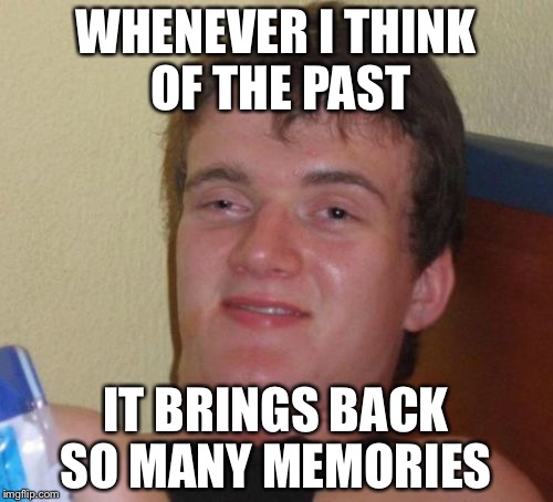 10 Guy Meme | WHENEVER I THINK OF THE PAST; IT BRINGS BACK SO MANY MEMORIES | image tagged in memes,10 guy | made w/ Imgflip meme maker