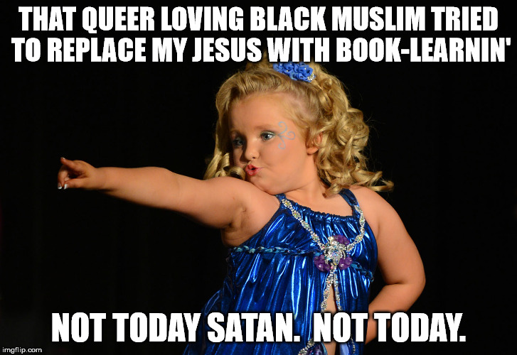 THAT QUEER LOVING BLACK MUSLIM TRIED TO REPLACE MY JESUS WITH BOOK-LEARNIN'; NOT TODAY SATAN.  NOT TODAY. | image tagged in honey boo too | made w/ Imgflip meme maker