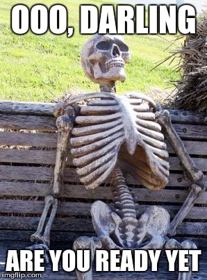 Waiting Skeleton | OOO, DARLING; ARE YOU READY YET | image tagged in memes,waiting skeleton | made w/ Imgflip meme maker