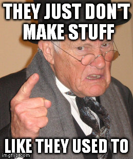 Back In My Day Meme | THEY JUST DON'T MAKE STUFF LIKE THEY USED TO | image tagged in memes,back in my day | made w/ Imgflip meme maker