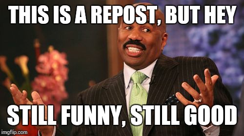 Steve Harvey Meme | THIS IS A REPOST, BUT HEY STILL FUNNY, STILL GOOD | image tagged in memes,steve harvey | made w/ Imgflip meme maker