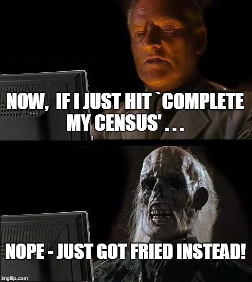 I'll Just Wait Here | NOW,  IF I JUST HIT `COMPLETE MY CENSUS' . . . NOPE - JUST GOT FRIED INSTEAD! | image tagged in memes,ill just wait here | made w/ Imgflip meme maker