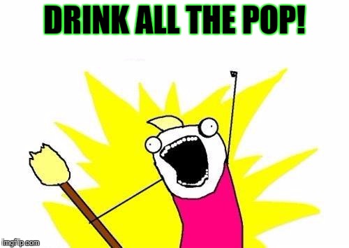 X All The Y Meme | DRINK ALL THE POP! | image tagged in memes,x all the y | made w/ Imgflip meme maker