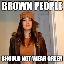 BROWN PEOPLE; SHOULD NOT WEAR GREEN | image tagged in AdviceAnimals | made w/ Imgflip meme maker