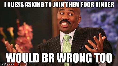 I GUESS ASKING TO JOIN THEM FOOR DINNER WOULD BR WRONG TOO | image tagged in memes,steve harvey | made w/ Imgflip meme maker