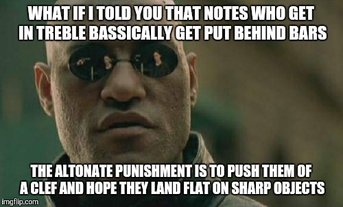 Matrix Morpheus | WHAT IF I TOLD YOU THAT NOTES WHO GET IN TREBLE BASSICALLY GET PUT BEHIND BARS; THE ALTONATE PUNISHMENT IS TO PUSH THEM OF A CLEF AND HOPE THEY LAND FLAT ON SHARP OBJECTS | image tagged in memes,matrix morpheus | made w/ Imgflip meme maker