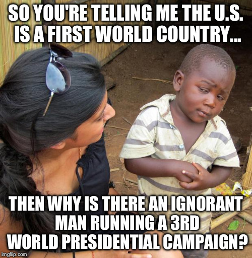 3rd World Sceptical Child | SO YOU'RE TELLING ME THE U.S. IS A FIRST WORLD COUNTRY... THEN WHY IS THERE AN IGNORANT MAN RUNNING A 3RD WORLD PRESIDENTIAL CAMPAIGN? | image tagged in 3rd world sceptical child | made w/ Imgflip meme maker