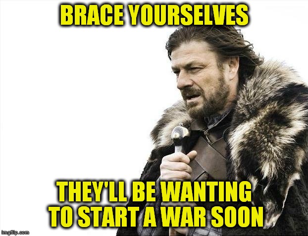 Brace Yourselves X is Coming Meme | BRACE YOURSELVES THEY'LL BE WANTING TO START A WAR SOON | image tagged in memes,brace yourselves x is coming | made w/ Imgflip meme maker
