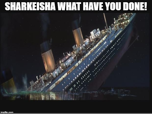 Titanic Sinking | SHARKEISHA WHAT HAVE YOU DONE! | image tagged in titanic sinking | made w/ Imgflip meme maker