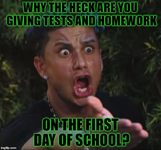 My predictions for today. | WHY THE HECK ARE YOU GIVING TESTS AND HOMEWORK; ON THE FIRST DAY OF SCHOOL? | image tagged in memes,dj pauly d,template quest,funny,unhelpful high school teacher | made w/ Imgflip meme maker