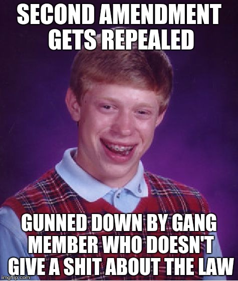 But Why Didn't That Gang Member Obey The Law??? | SECOND AMENDMENT GETS REPEALED; GUNNED DOWN BY GANG MEMBER WHO DOESN'T GIVE A SHIT ABOUT THE LAW | image tagged in memes,bad luck brian,guns,2nd amendment,politics,hillary clinton | made w/ Imgflip meme maker