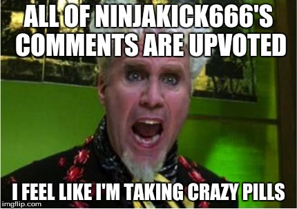 Crazy Pills | ALL OF NINJAKICK666'S COMMENTS ARE UPVOTED; I FEEL LIKE I'M TAKING CRAZY PILLS | image tagged in crazy pills | made w/ Imgflip meme maker