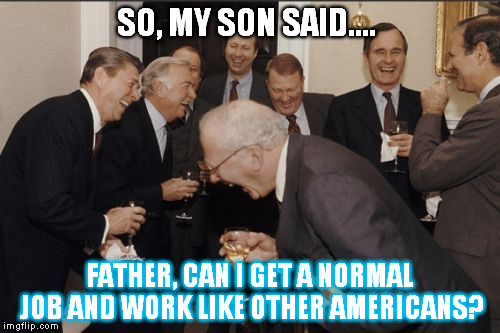 Laughing Men In Suits Meme | SO, MY SON SAID.... FATHER, CAN I GET A NORMAL JOB AND WORK LIKE OTHER AMERICANS? | image tagged in memes,laughing men in suits | made w/ Imgflip meme maker