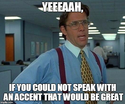 That Would Be Great Meme | YEEEAAH, IF YOU COULD NOT SPEAK WITH AN ACCENT THAT WOULD BE GREAT | image tagged in memes,that would be great | made w/ Imgflip meme maker