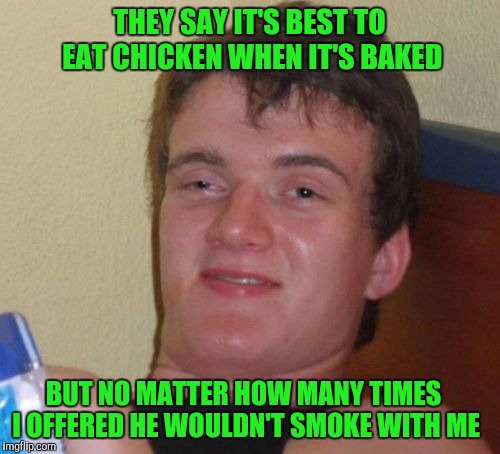 10 Guy | THEY SAY IT'S BEST TO EAT CHICKEN WHEN IT'S BAKED; BUT NO MATTER HOW MANY TIMES I OFFERED HE WOULDN'T SMOKE WITH ME | image tagged in memes,10 guy | made w/ Imgflip meme maker