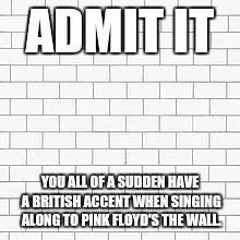 pink floyd | ADMIT IT; YOU ALL OF A SUDDEN HAVE A BRITISH ACCENT WHEN SINGING ALONG TO PINK FLOYD'S THE WALL. | image tagged in pink floyd | made w/ Imgflip meme maker