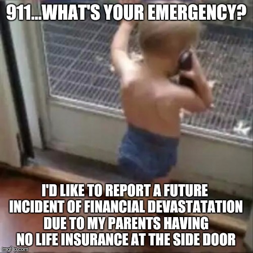 baby phone | 911...WHAT'S YOUR EMERGENCY? I'D LIKE TO REPORT A FUTURE INCIDENT OF FINANCIAL DEVASTATATION DUE TO MY PARENTS HAVING NO LIFE INSURANCE AT THE SIDE DOOR | image tagged in baby phone | made w/ Imgflip meme maker