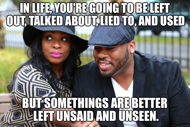 IN LIFE, YOU'RE GOING TO BE LEFT OUT, TALKED ABOUT, LIED TO, AND USED; BUT SOMETHINGS ARE BETTER LEFT UNSAID AND UNSEEN. | image tagged in talked about | made w/ Imgflip meme maker