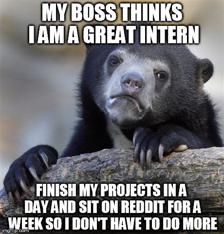 Confession Bear | MY BOSS THINKS I AM A GREAT INTERN; FINISH MY PROJECTS IN A DAY AND SIT ON REDDIT FOR A WEEK SO I DON'T HAVE TO DO MORE | image tagged in memes,confession bear,AdviceAnimals | made w/ Imgflip meme maker